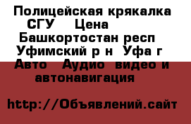 Полицейская крякалка(СГУ) › Цена ­ 5 500 - Башкортостан респ., Уфимский р-н, Уфа г. Авто » Аудио, видео и автонавигация   